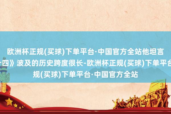 欧洲杯正规(买球)下单平台·中国官方全站他坦言《康熙与路易十四》波及的历史跨度很长-欧洲杯正规(买球)下单平台·中国官方全站