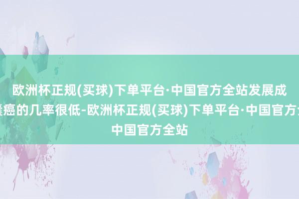 欧洲杯正规(买球)下单平台·中国官方全站发展成胆囊癌的几率很低-欧洲杯正规(买球)下单平台·中国官方全站