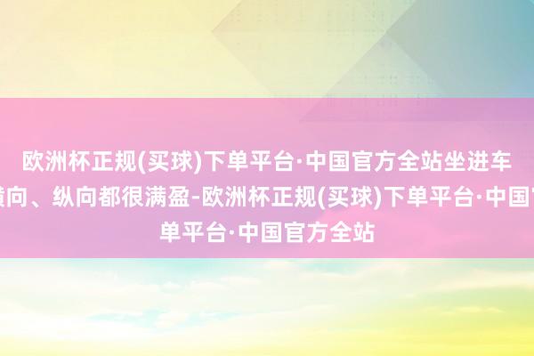 欧洲杯正规(买球)下单平台·中国官方全站坐进车里嗅觉横向、纵向都很满盈-欧洲杯正规(买球)下单平台·中国官方全站