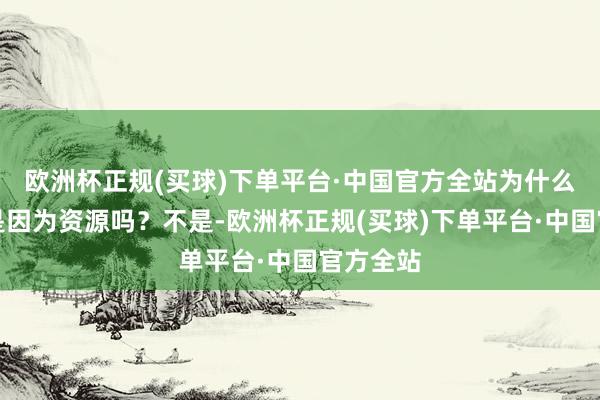 欧洲杯正规(买球)下单平台·中国官方全站为什么？只是是因为资源吗？不是-欧洲杯正规(买球)下单平台·中国官方全站