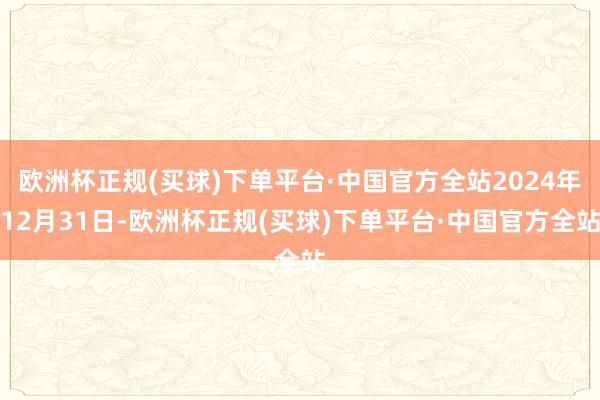 欧洲杯正规(买球)下单平台·中国官方全站2024年12月31日-欧洲杯正规(买球)下单平台·中国官方全站