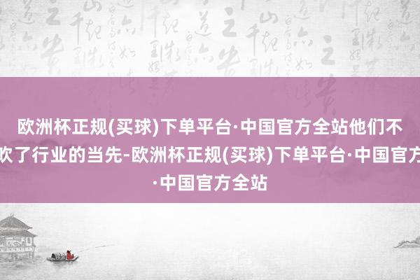 欧洲杯正规(买球)下单平台·中国官方全站他们不仅鼓吹了行业的当先-欧洲杯正规(买球)下单平台·中国官方全站
