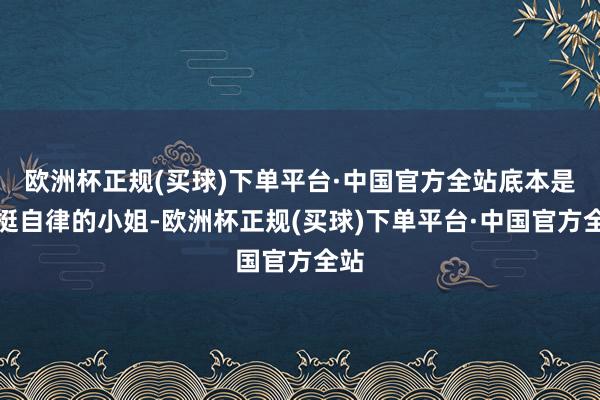 欧洲杯正规(买球)下单平台·中国官方全站底本是个挺自律的小姐-欧洲杯正规(买球)下单平台·中国官方全站