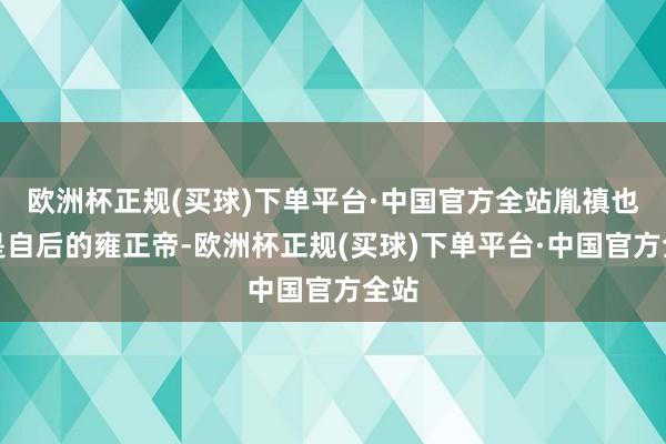 欧洲杯正规(买球)下单平台·中国官方全站胤禛也即是自后的雍正帝-欧洲杯正规(买球)下单平台·中国官方全站