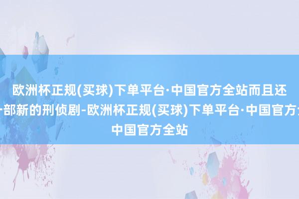 欧洲杯正规(买球)下单平台·中国官方全站而且还有一部新的刑侦剧-欧洲杯正规(买球)下单平台·中国官方全站