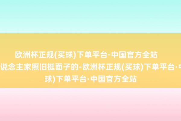 欧洲杯正规(买球)下单平台·中国官方全站       诚然胡衕东说念主家照旧挺面子的-欧洲杯正规(买球)下单平台·中国官方全站