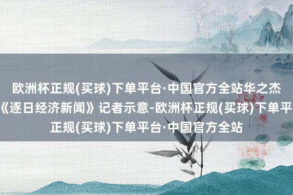 欧洲杯正规(买球)下单平台·中国官方全站华之杰证券部书面回应《逐日经济新闻》记者示意-欧洲杯正规(买球)下单平台·中国官方全站