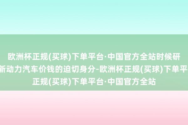 欧洲杯正规(买球)下单平台·中国官方全站时候研发资本亦然影响新动力汽车价钱的迫切身分-欧洲杯正规(买球)下单平台·中国官方全站