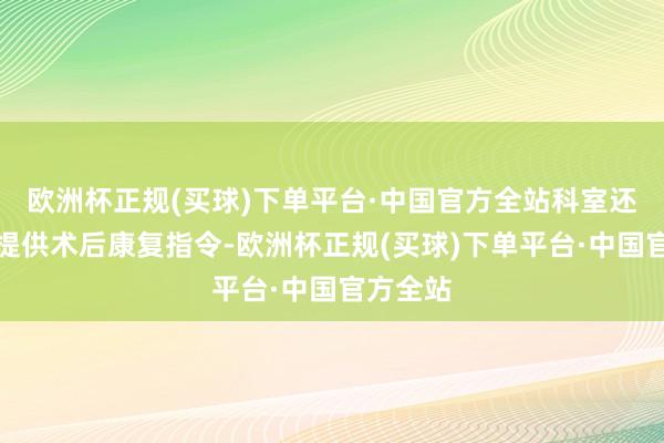 欧洲杯正规(买球)下单平台·中国官方全站科室还为患者提供术后康复指令-欧洲杯正规(买球)下单平台·中国官方全站