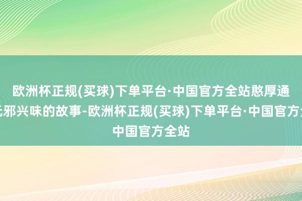 欧洲杯正规(买球)下单平台·中国官方全站憨厚通过无邪兴味的故事-欧洲杯正规(买球)下单平台·中国官方全站