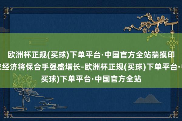 欧洲杯正规(买球)下单平台·中国官方全站揣摸印度和东友邦家经济将保合手强盛增长-欧洲杯正规(买球)下单平台·中国官方全站