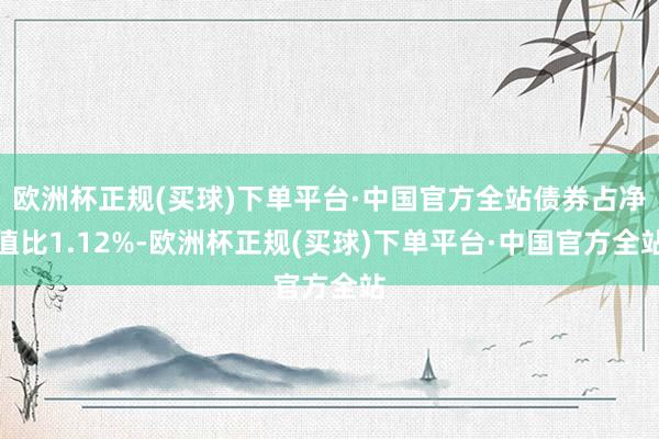 欧洲杯正规(买球)下单平台·中国官方全站债券占净值比1.12%-欧洲杯正规(买球)下单平台·中国官方全站