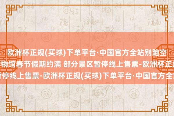 欧洲杯正规(买球)下单平台·中国官方全站别跑空！故宫、国博等热点博物馆春节假期约满 部分景区暂停线上售票-欧洲杯正规(买球)下单平台·中国官方全站