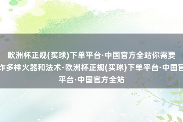 欧洲杯正规(买球)下单平台·中国官方全站你需要活泼讹诈多样火器和法术-欧洲杯正规(买球)下单平台·中国官方全站