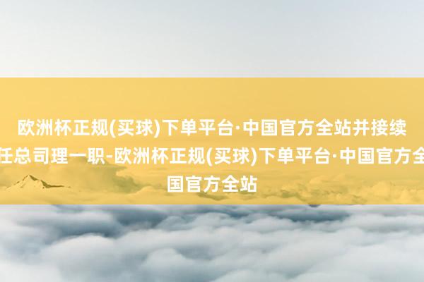 欧洲杯正规(买球)下单平台·中国官方全站并接续担任总司理一职-欧洲杯正规(买球)下单平台·中国官方全站