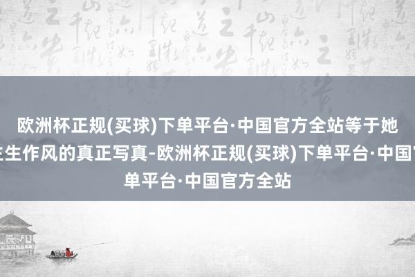 欧洲杯正规(买球)下单平台·中国官方全站等于她东说念主生作风的真正写真-欧洲杯正规(买球)下单平台·中国官方全站