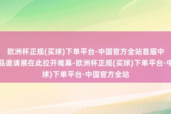 欧洲杯正规(买球)下单平台·中国官方全站首届中华龙艺术作品邀请展在此拉开帷幕-欧洲杯正规(买球)下单平台·中国官方全站