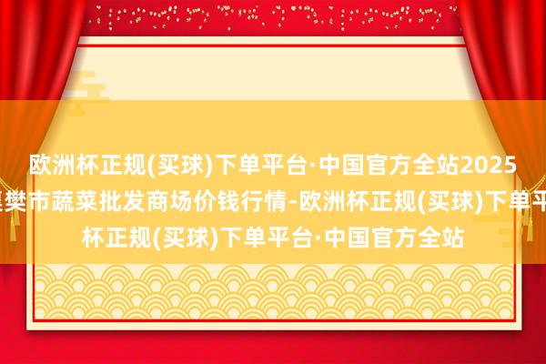欧洲杯正规(买球)下单平台·中国官方全站2025年1月22日湖北襄樊市蔬菜批发商场价钱行情-欧洲杯正规(买球)下单平台·中国官方全站