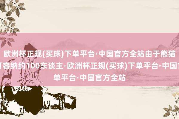 欧洲杯正规(买球)下单平台·中国官方全站由于熊猫馆内只可容纳约100东谈主-欧洲杯正规(买球)下单平台·中国官方全站