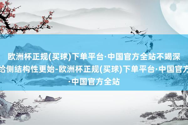 欧洲杯正规(买球)下单平台·中国官方全站不竭深化供给侧结构性更始-欧洲杯正规(买球)下单平台·中国官方全站