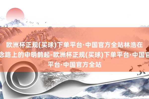 欧洲杯正规(买球)下单平台·中国官方全站林浩在演艺说念路上的申明鹊起-欧洲杯正规(买球)下单平台·中国官方全站