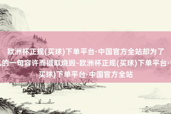欧洲杯正规(买球)下单平台·中国官方全站却为了主座拜托妻儿的一句容许而摄取烧毁-欧洲杯正规(买球)下单平台·中国官方全站