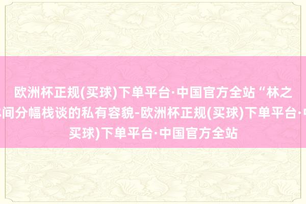欧洲杯正规(买球)下单平台·中国官方全站“林之桥”则继承林间分幅栈谈的私有容貌-欧洲杯正规(买球)下单平台·中国官方全站