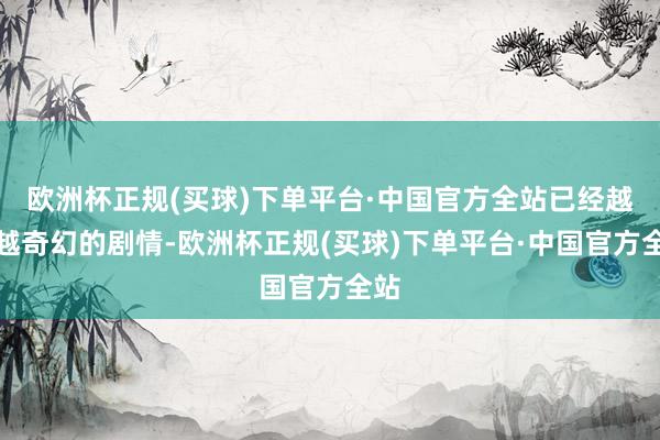 欧洲杯正规(买球)下单平台·中国官方全站已经越来越奇幻的剧情-欧洲杯正规(买球)下单平台·中国官方全站