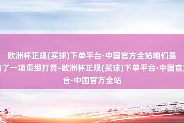 欧洲杯正规(买球)下单平台·中国官方全站咱们最近晓谕了一项重组打算-欧洲杯正规(买球)下单平台·中国官方全站