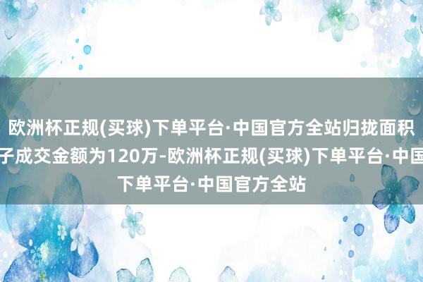 欧洲杯正规(买球)下单平台·中国官方全站归拢面积户型的屋子成交金额为120万-欧洲杯正规(买球)下单平台·中国官方全站