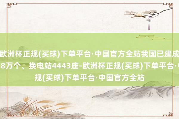 欧洲杯正规(买球)下单平台·中国官方全站我国已建成充电桩1281.8万个、换电站4443座-欧洲杯正规(买球)下单平台·中国官方全站