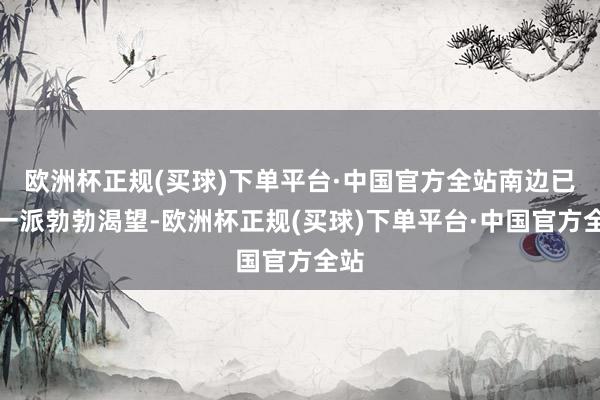 欧洲杯正规(买球)下单平台·中国官方全站南边已是一派勃勃渴望-欧洲杯正规(买球)下单平台·中国官方全站
