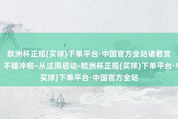 欧洲杯正规(买球)下单平台·中国官方全站诸君赏花东谈主们：不错冲啦~从这周启动-欧洲杯正规(买球)下单平台·中国官方全站