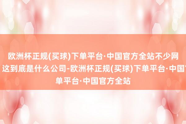 欧洲杯正规(买球)下单平台·中国官方全站不少网友示意：这到底是什么公司-欧洲杯正规(买球)下单平台·中国官方全站