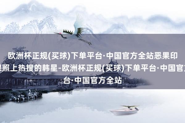 欧洲杯正规(买球)下单平台·中国官方全站恶果印出全裸照上热搜的韩星-欧洲杯正规(买球)下单平台·中国官方全站