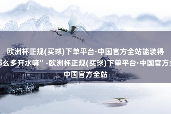 欧洲杯正规(买球)下单平台·中国官方全站能装得下那么多开水嘛”-欧洲杯正规(买球)下单平台·中国官方全站