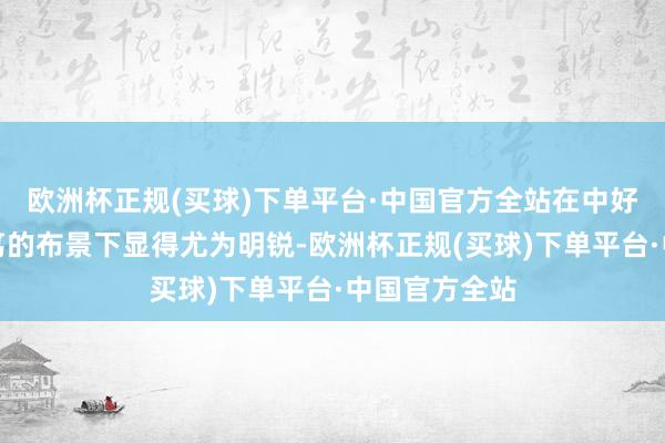 欧洲杯正规(买球)下单平台·中国官方全站在中好意思关系病笃的布景下显得尤为明锐-欧洲杯正规(买球)下单平台·中国官方全站