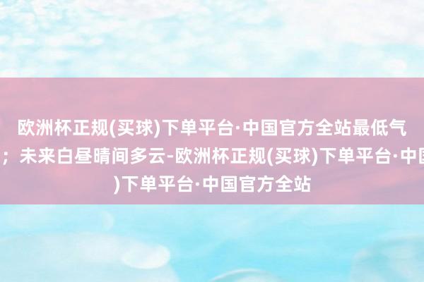 欧洲杯正规(买球)下单平台·中国官方全站最低气温零下8℃；未来白昼晴间多云-欧洲杯正规(买球)下单平台·中国官方全站