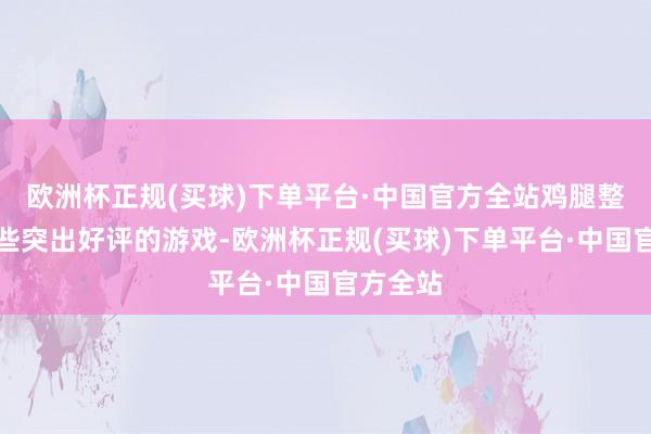 欧洲杯正规(买球)下单平台·中国官方全站鸡腿整理了一些突出好评的游戏-欧洲杯正规(买球)下单平台·中国官方全站