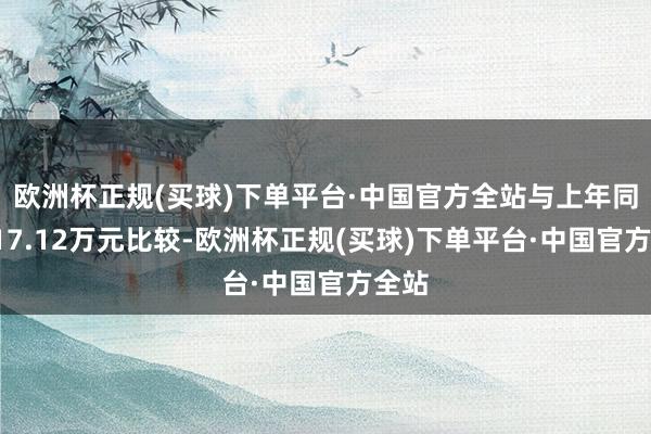 欧洲杯正规(买球)下单平台·中国官方全站与上年同期717.12万元比较-欧洲杯正规(买球)下单平台·中国官方全站