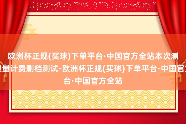 欧洲杯正规(买球)下单平台·中国官方全站本次测试为限量计费删档测试-欧洲杯正规(买球)下单平台·中国官方全站