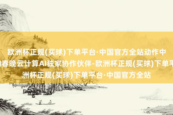 欧洲杯正规(买球)下单平台·中国官方全站动作中央播送电视总台的春晚云计算AI独家协作伙伴-欧洲杯正规(买球)下单平台·中国官方全站