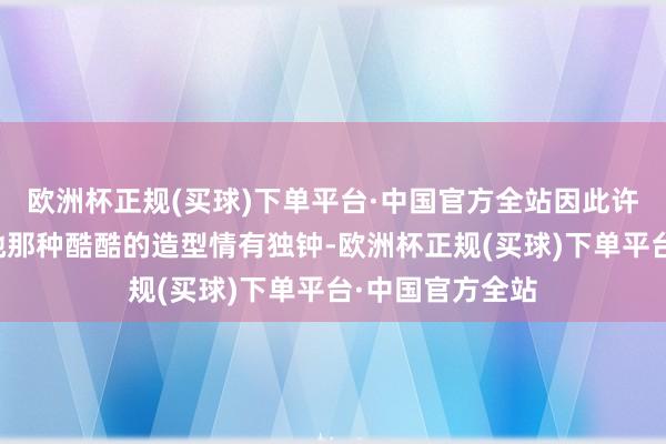 欧洲杯正规(买球)下单平台·中国官方全站因此许多东说念主对她那种酷酷的造型情有独钟-欧洲杯正规(买球)下单平台·中国官方全站