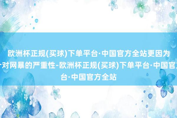 欧洲杯正规(买球)下单平台·中国官方全站更因为这次针对网暴的严重性-欧洲杯正规(买球)下单平台·中国官方全站