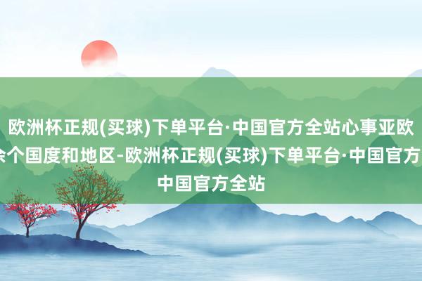 欧洲杯正规(买球)下单平台·中国官方全站心事亚欧30余个国度和地区-欧洲杯正规(买球)下单平台·中国官方全站