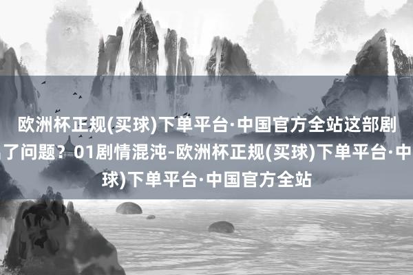 欧洲杯正规(买球)下单平台·中国官方全站这部剧到底那处出了问题？01剧情混沌-欧洲杯正规(买球)下单平台·中国官方全站