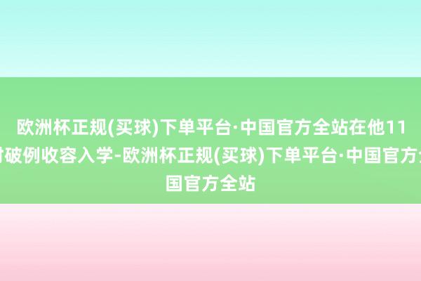 欧洲杯正规(买球)下单平台·中国官方全站在他11岁时破例收容入学-欧洲杯正规(买球)下单平台·中国官方全站