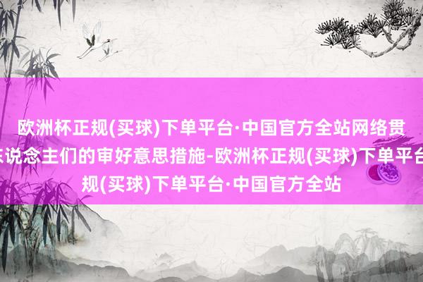 欧洲杯正规(买球)下单平台·中国官方全站网络贯通了阿谁期间东说念主们的审好意思措施-欧洲杯正规(买球)下单平台·中国官方全站
