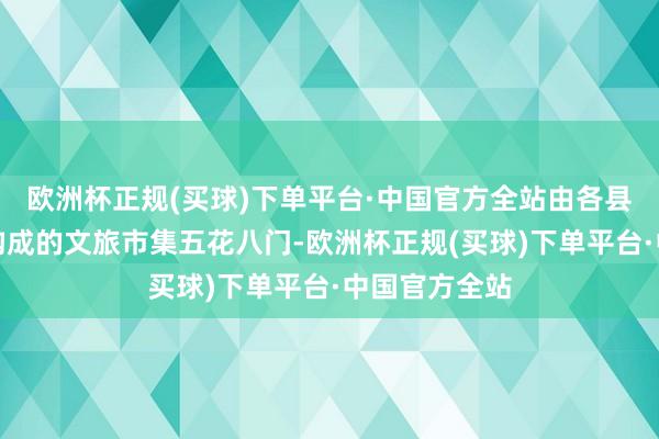 欧洲杯正规(买球)下单平台·中国官方全站由各县（市、区）构成的文旅市集五花八门-欧洲杯正规(买球)下单平台·中国官方全站