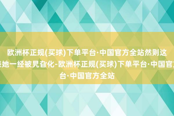 欧洲杯正规(买球)下单平台·中国官方全站然则这不代表她一经被旯旮化-欧洲杯正规(买球)下单平台·中国官方全站